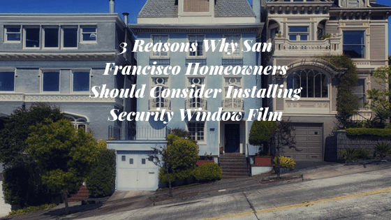 3 Reasons Why San Francisco Homeowners Should Consider Installing Security Window Film